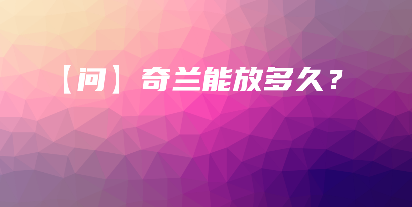 【问】奇兰能放多久?插图 【问】奇兰能放多久?插图