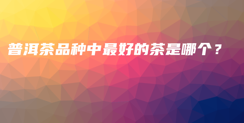 普洱茶品种中最好的茶是哪个？插图