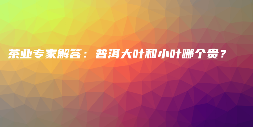 茶业专家解答：普洱大叶和小叶哪个贵？插图