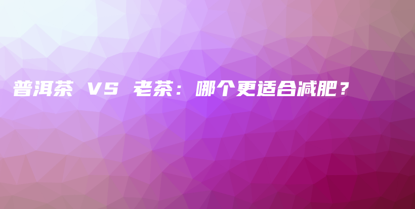普洱茶 VS 老茶：哪个更适合减肥？插图