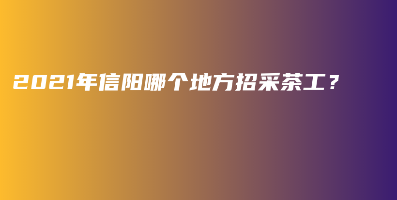 2021年信阳哪个地方招采茶工？插图