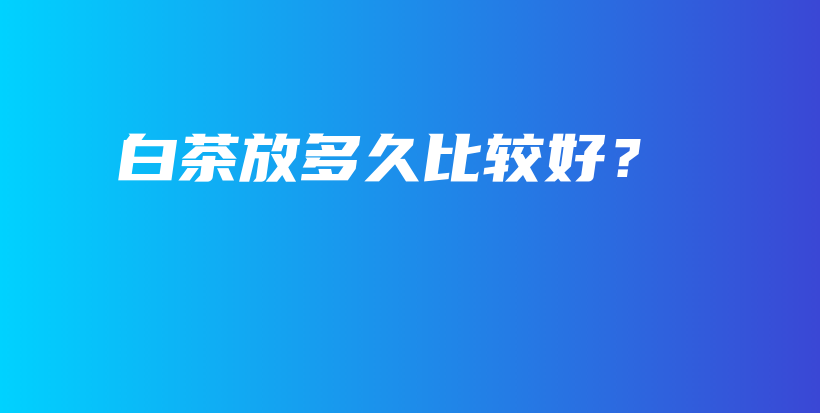 白茶放多久比较好？插图
