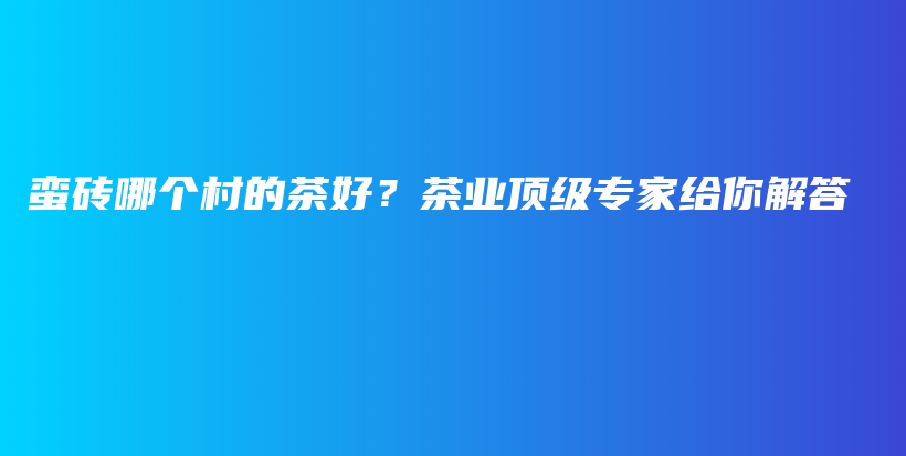 蛮砖哪个村的茶好？茶业顶级专家给你解答插图