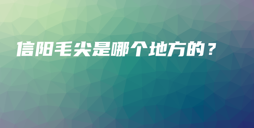 信阳毛尖是哪个地方的?插图 信阳毛尖是哪个地方的?插图