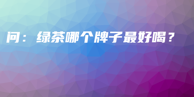 问：绿茶哪个牌子最好喝？插图