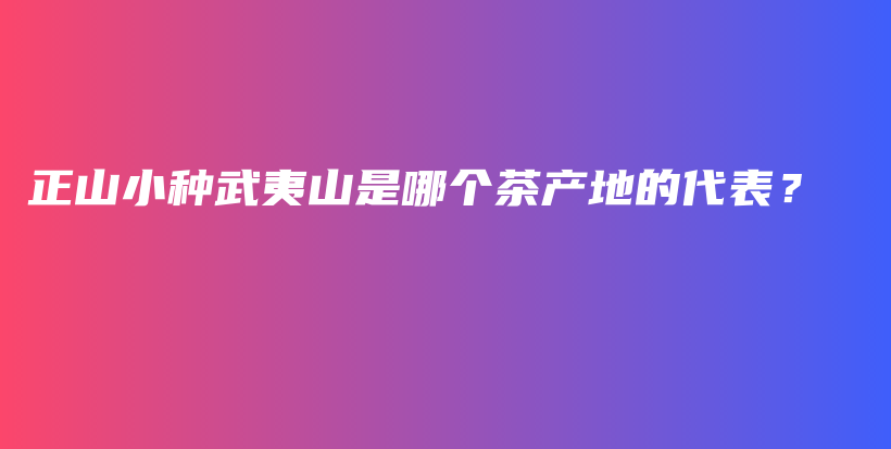 正山小种武夷山是哪个茶产地的代表？插图