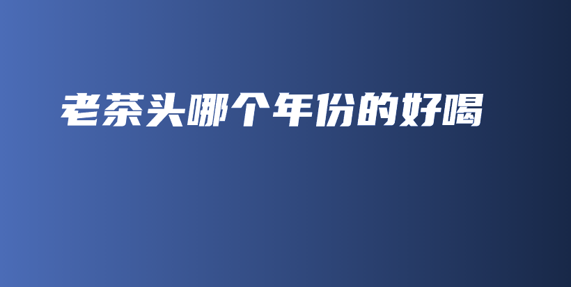 老茶头哪个年份的好喝插图