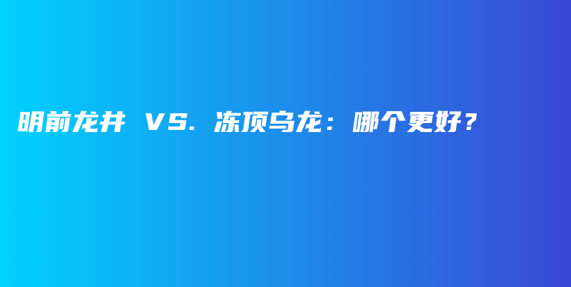 明前龙井 VS. 冻顶乌龙：哪个更好？插图