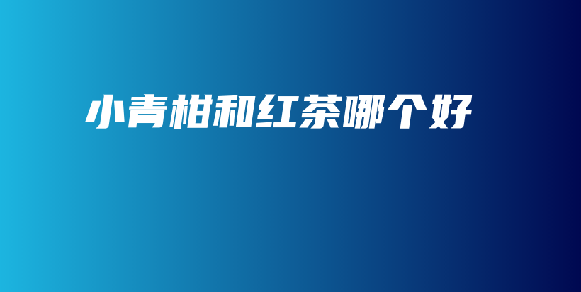 小青柑和红茶哪个好插图