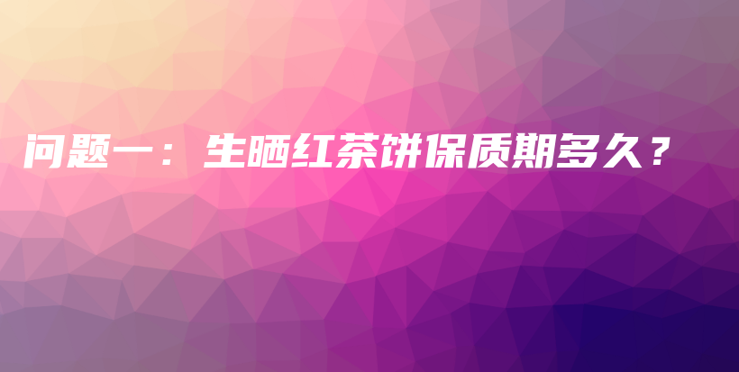 问题一:生晒红茶饼保质期多久?插图 问题一:生晒红茶饼保质期多久?插图
