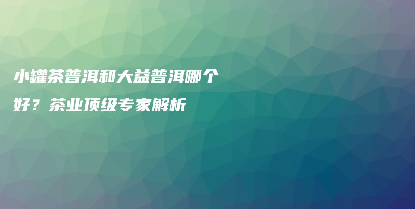 小罐茶普洱和大益普洱哪个好？茶业顶级专家解析插图