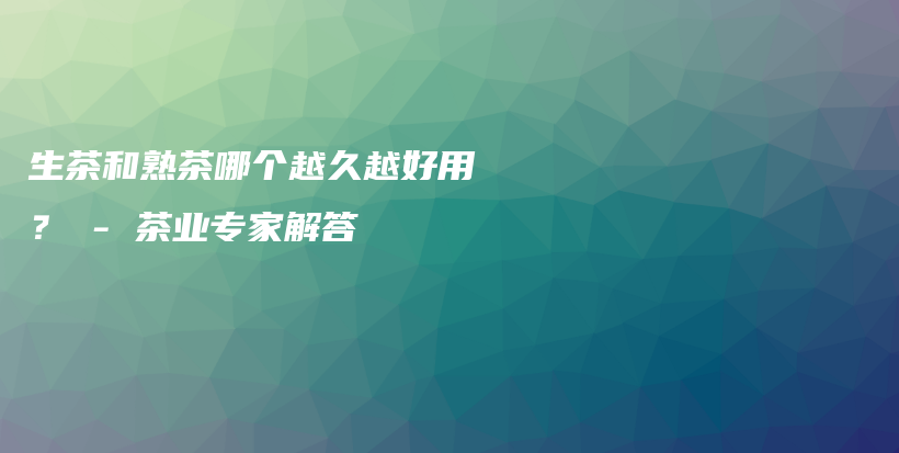 生茶和熟茶哪个越久越好用？ – 茶业专家解答插图