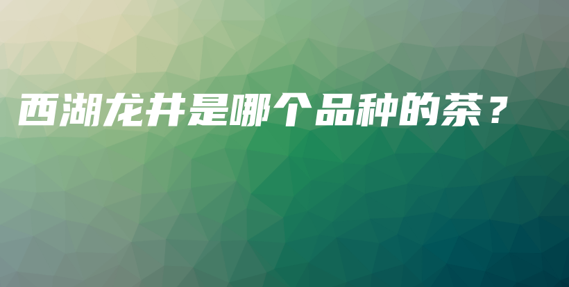 西湖龙井是哪个品种的茶？插图