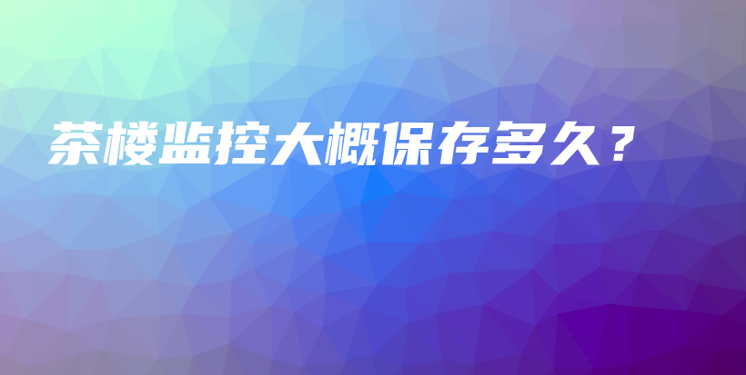 茶楼监控大概保存多久？插图