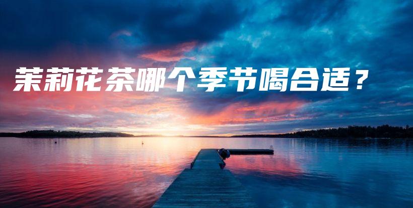 茉莉花茶哪个季节喝合适？插图