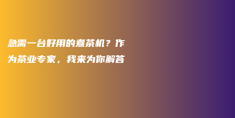 急需一台好用的煮茶机？作为茶业专家，我来为你解答插图