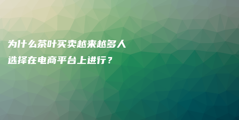 为什么茶叶买卖越来越多人选择在电商平台上进行？插图