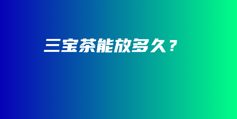 三宝茶能放多久？插图