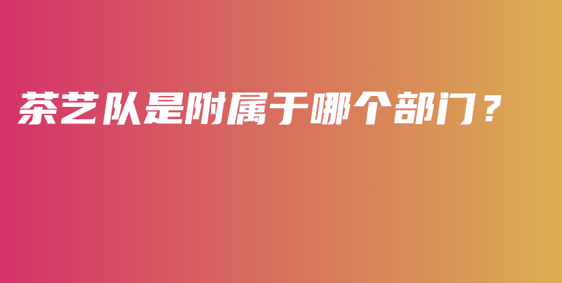 茶艺队是附属于哪个部门？插图