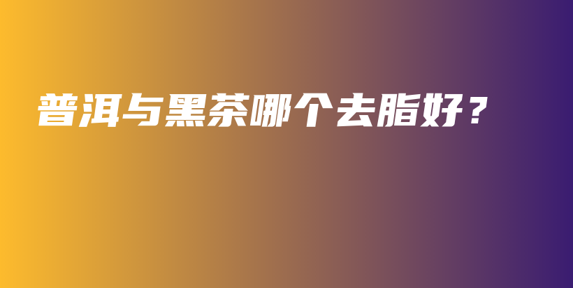 普洱与黑茶哪个去脂好？插图