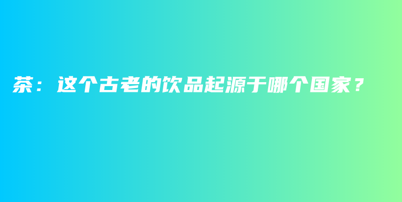 茶：这个古老的饮品起源于哪个国家？插图