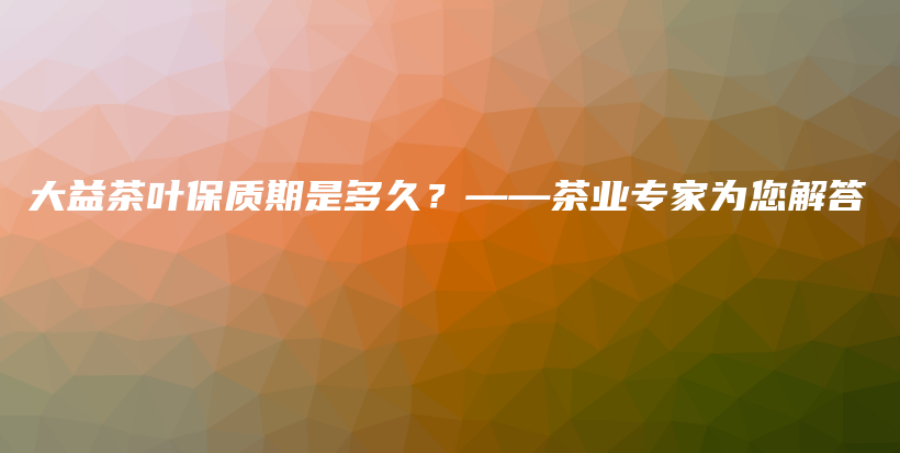 大益茶叶保质期是多久？——茶业专家为您解答插图