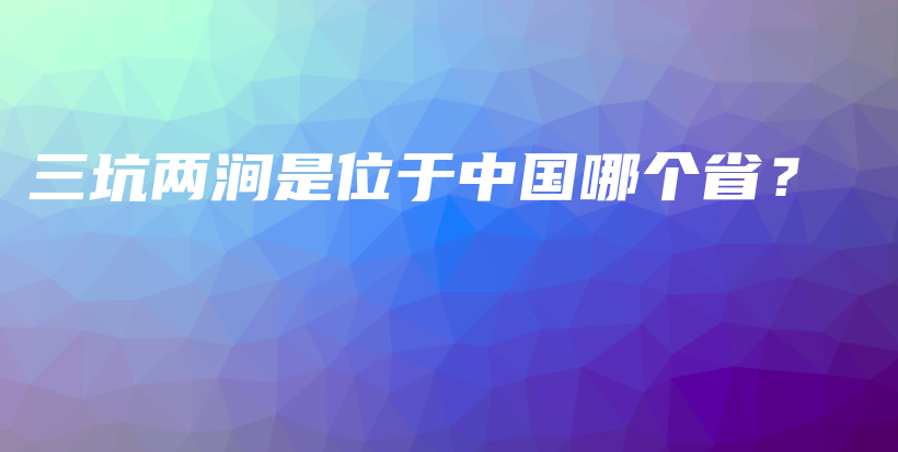 三坑两涧是位于中国哪个省？插图