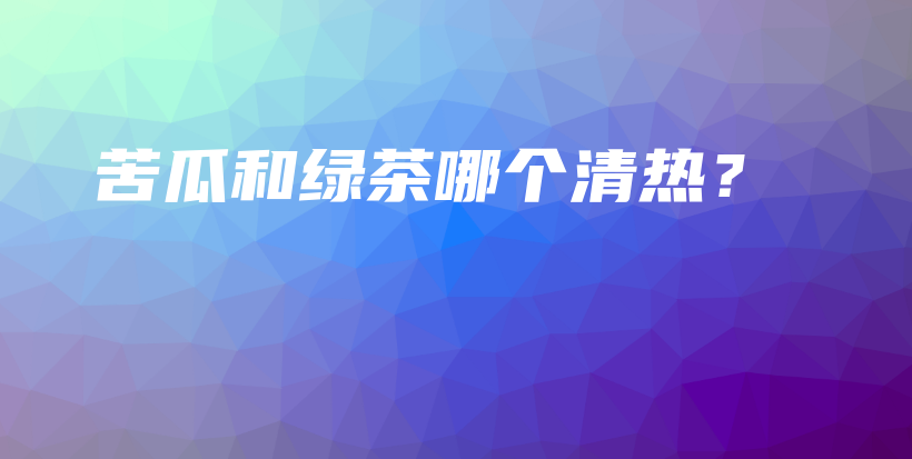 苦瓜和绿茶哪个清热?插图 苦瓜和绿茶哪个清热?插图