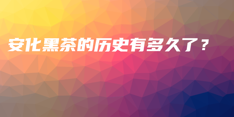 安化黑茶的历史有多久了？插图