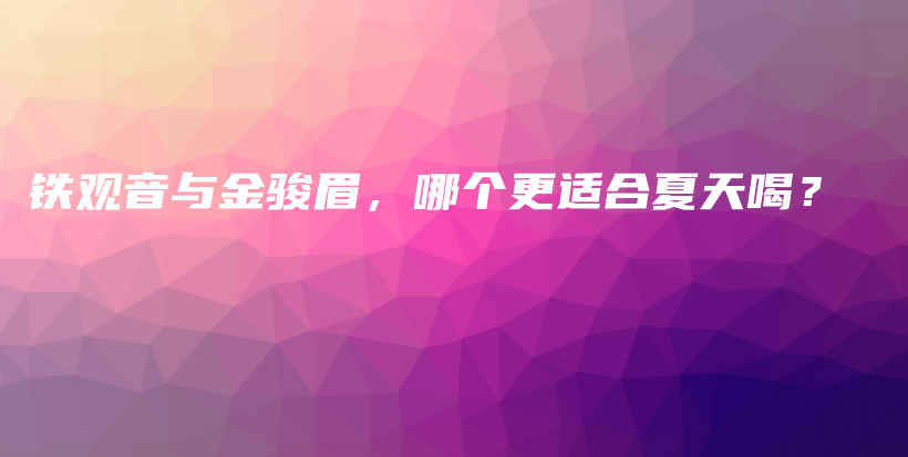 铁观音与金骏眉，哪个更适合夏天喝？插图