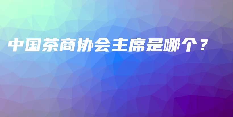 中国茶商协会主席是哪个？插图