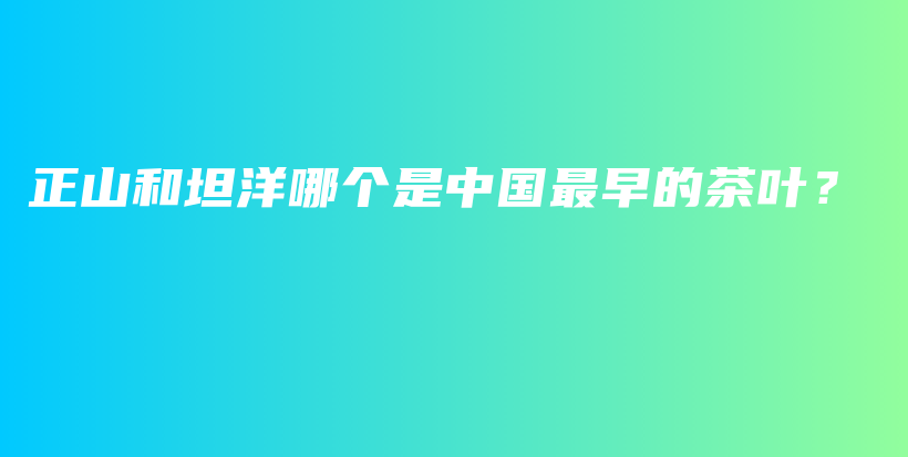 正山和坦洋哪个是中国最早的茶叶？插图
