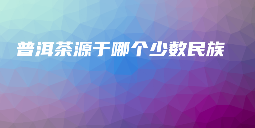 普洱茶源于哪个少数民族插图