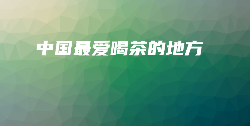 中国最爱喝茶的地方插图 中国最爱喝茶的地方插图