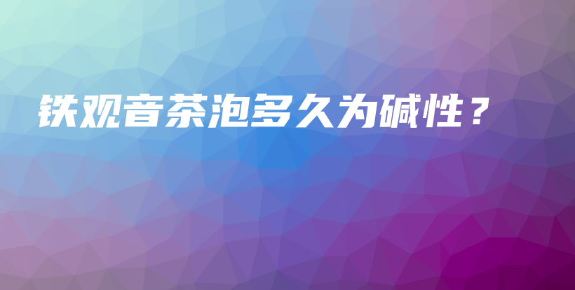 铁观音茶泡多久为碱性？插图