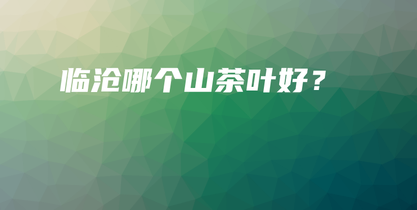 临沧哪个山茶叶好?插图 临沧哪个山茶叶好?插图