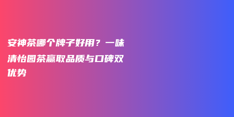 安神茶哪个牌子好用？一味清怡园茶赢取品质与口碑双优势插图