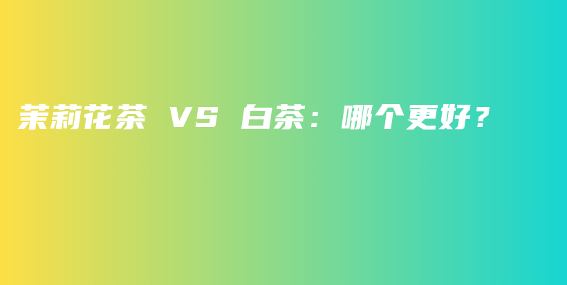 茉莉花茶 VS 白茶：哪个更好？插图
