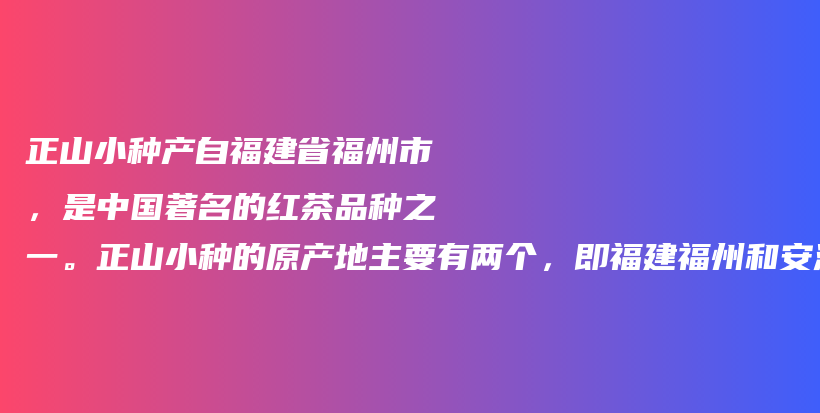 正山小种产自福建省福州市，是中国著名的红茶品种之一。正山小种的原产地主要有两个，即福建福州和安溪县。插图