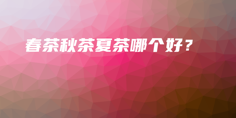 春茶秋茶夏茶哪个好？插图