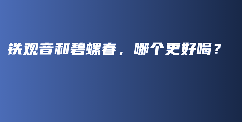 铁观音和碧螺春，哪个更好喝？插图
