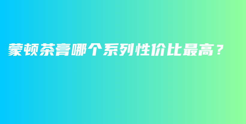 蒙顿茶膏哪个系列性价比最高？插图
