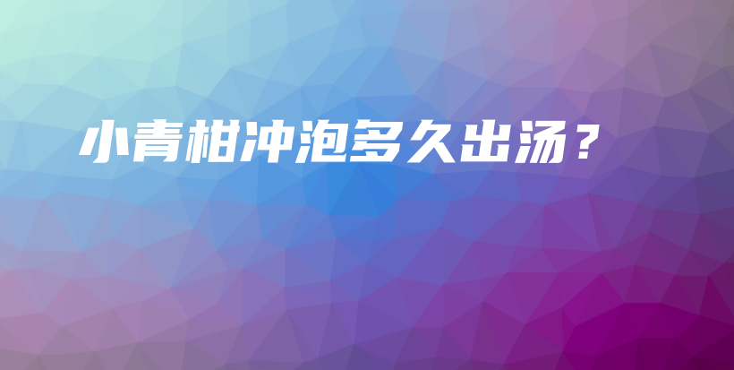 小青柑冲泡多久出汤？插图