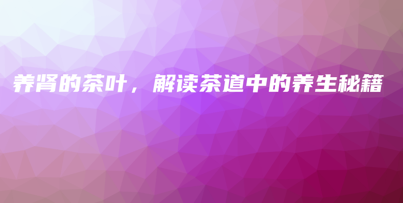养肾的茶叶,解读茶道中的养生秘籍插图 养肾的茶叶,解读茶道中的养生秘籍插图