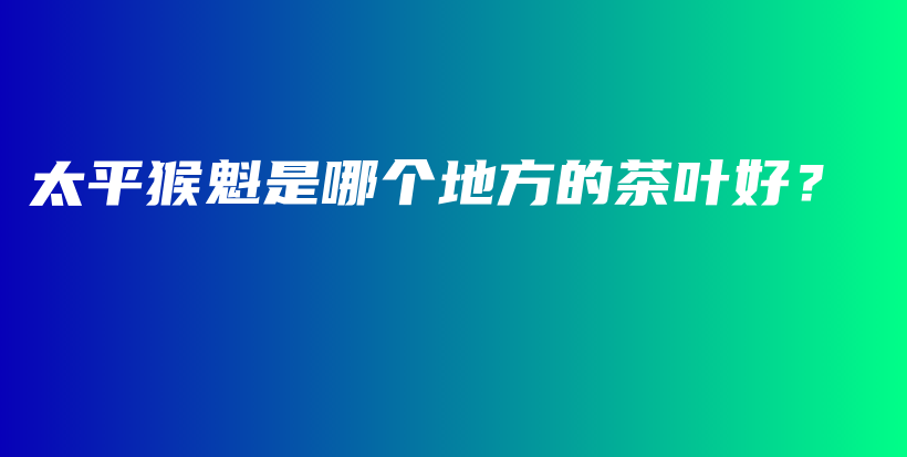 太平猴魁是哪个地方的茶叶好？插图