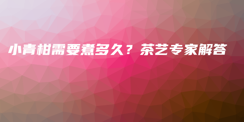 小青柑需要煮多久?茶艺专家解答插图 小青柑需要煮多久?茶艺专家解答插图