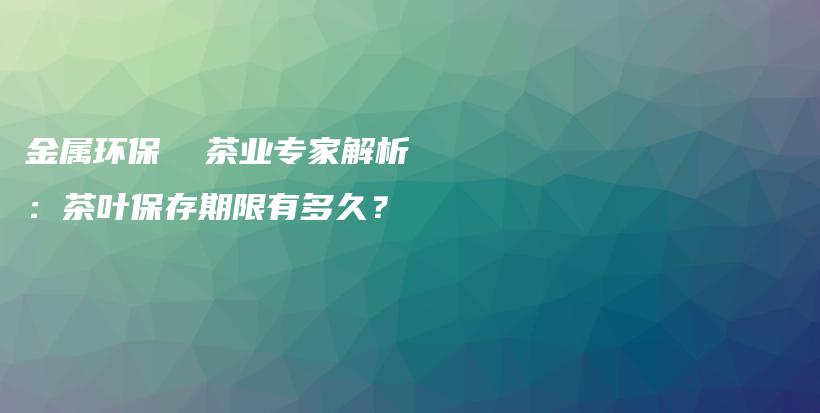 金属环保 茶业专家解析:茶叶保存期限有多久?插图 金属环保 茶业专家解析:茶叶保存期限有多久?插图