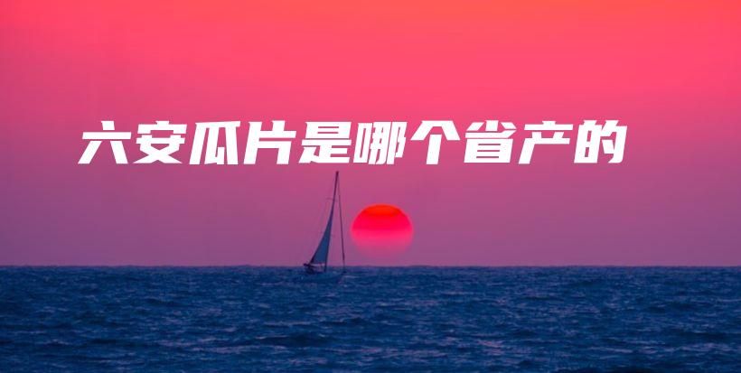 六安瓜片是哪个省产的插图