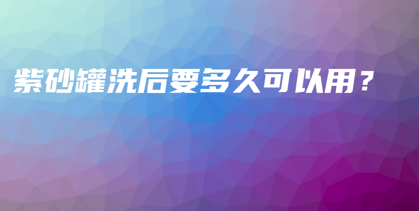 紫砂罐洗后要多久可以用？插图