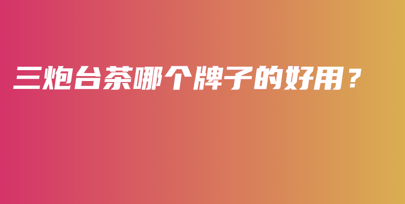 三炮台茶哪个牌子的好用？插图